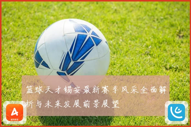 篮球天才锡安最新赛季风采全面解析与未来发展前景展望