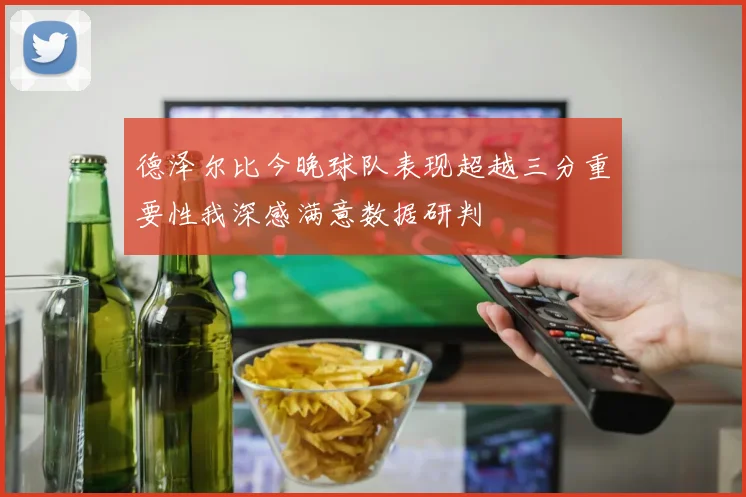 德泽尔比今晚球队表现超越三分重要性我深感满意数据研判
