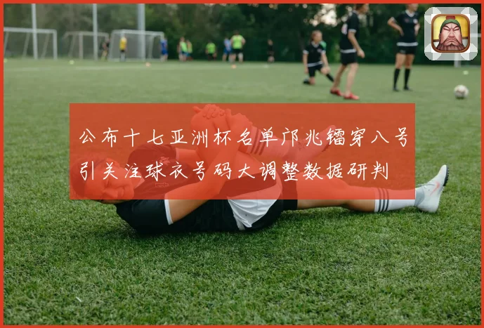 公布十七亚洲杯名单邝兆镭穿八号引关注球衣号码大调整数据研判