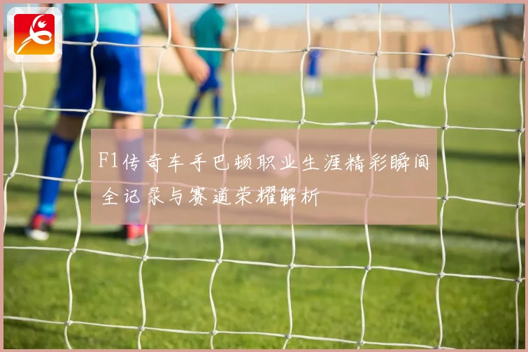F1传奇车手巴顿职业生涯精彩瞬间全记录与赛道荣耀解析