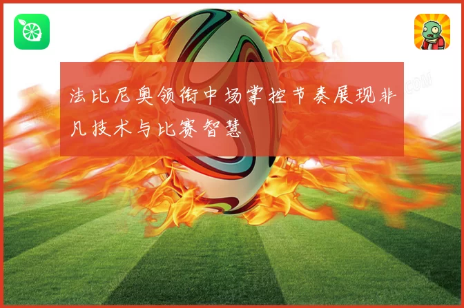 法比尼奥领衔中场掌控节奏展现非凡技术与比赛智慧