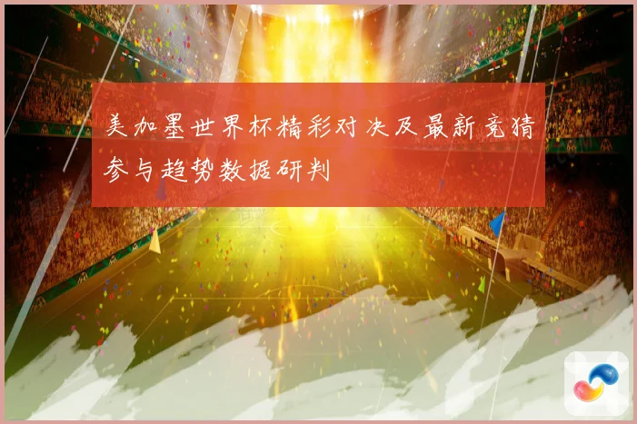 美加墨世界杯精彩对决及最新竞猜参与趋势数据研判
