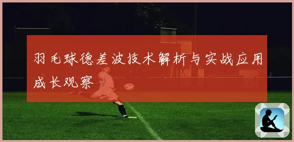 羽毛球德差波技术解析与实战应用成长观察