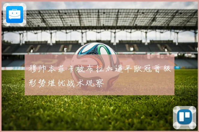 穆帅本菲卡被布拉加逼平欧冠晋级形势堪忧战术观察