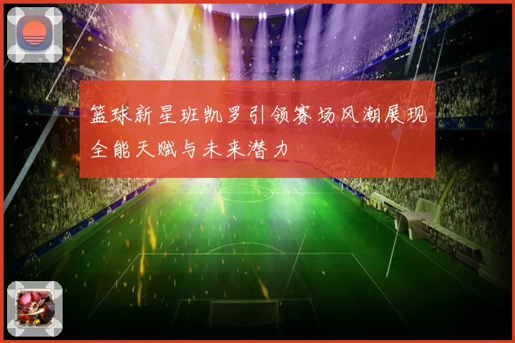 篮球新星班凯罗引领赛场风潮展现全能天赋与未来潜力