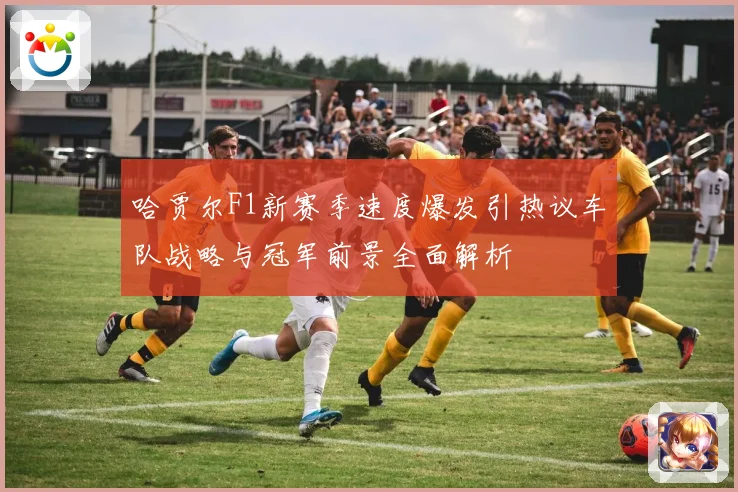 哈贾尔F1新赛季速度爆发引热议车队战略与冠军前景全面解析