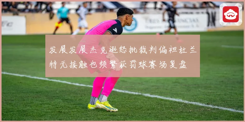 发展发展杰克逊怒批裁判偏袒杜兰特无接触也频繁获罚球赛场复盘