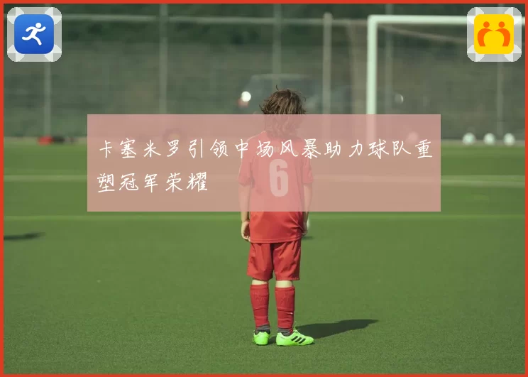 卡塞米罗引领中场风暴助力球队重塑冠军荣耀