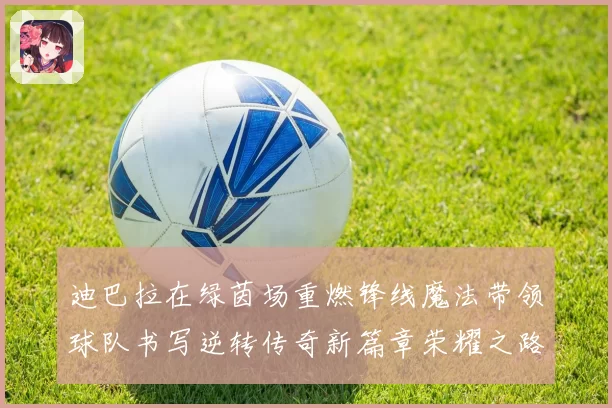 迪巴拉在绿茵场重燃锋线魔法带领球队书写逆转传奇新篇章荣耀之路
