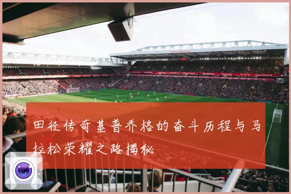 田径传奇基普乔格的奋斗历程与马拉松荣耀之路揭秘