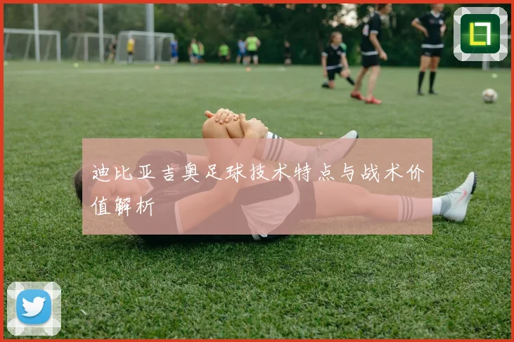 迪比亚吉奥足球技术特点与战术价值解析