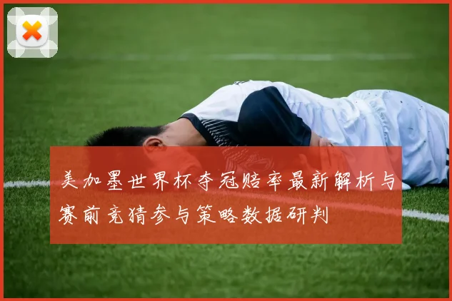 美加墨世界杯夺冠赔率最新解析与赛前竞猜参与策略数据研判