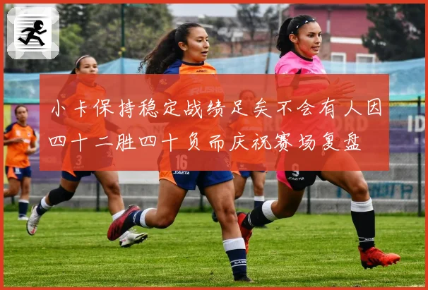 小卡保持稳定战绩足矣不会有人因四十二胜四十负而庆祝赛场复盘