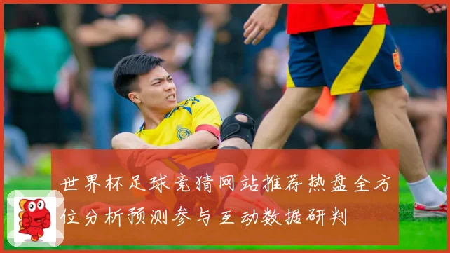 世界杯足球竞猜网站推荐热盘全方位分析预测参与互动数据研判