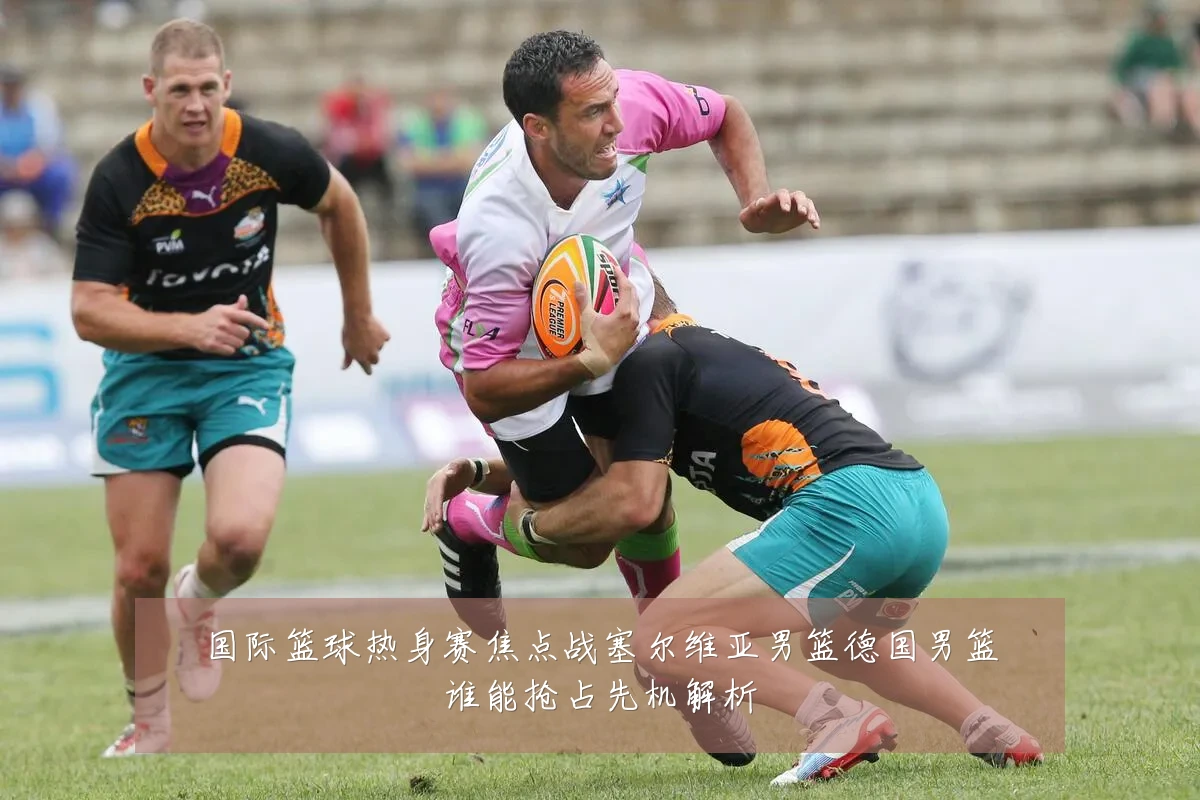 国际篮球热身赛焦点战塞尔维亚男篮德国男篮谁能抢占先机解析