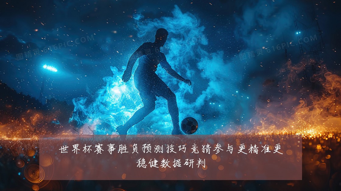 世界杯赛事胜负预测技巧竞猜参与更精准更稳健数据研判