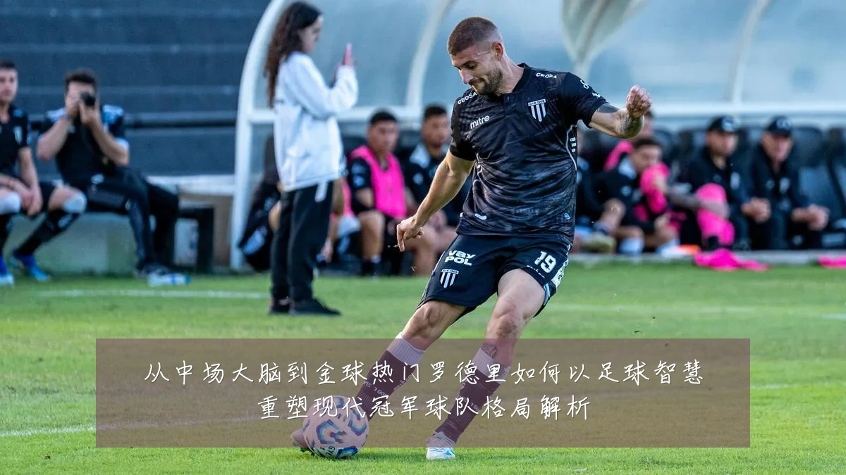 从中场大脑到金球热门罗德里如何以足球智慧重塑现代冠军球队格局解析