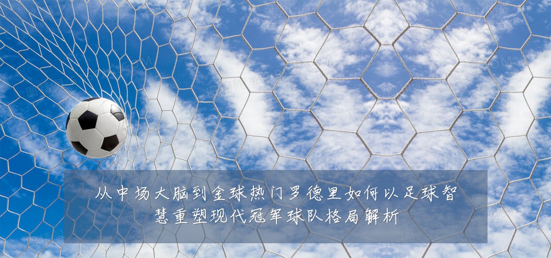 从中场大脑到金球热门罗德里如何以足球智慧重塑现代冠军球队格局解析