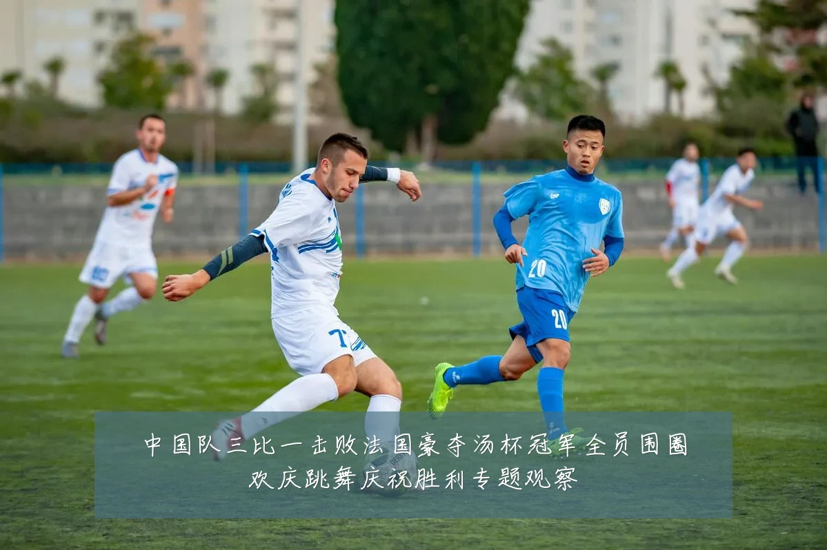 中国队三比一击败法国豪夺汤杯冠军全员围圈欢庆跳舞庆祝胜利专题观察