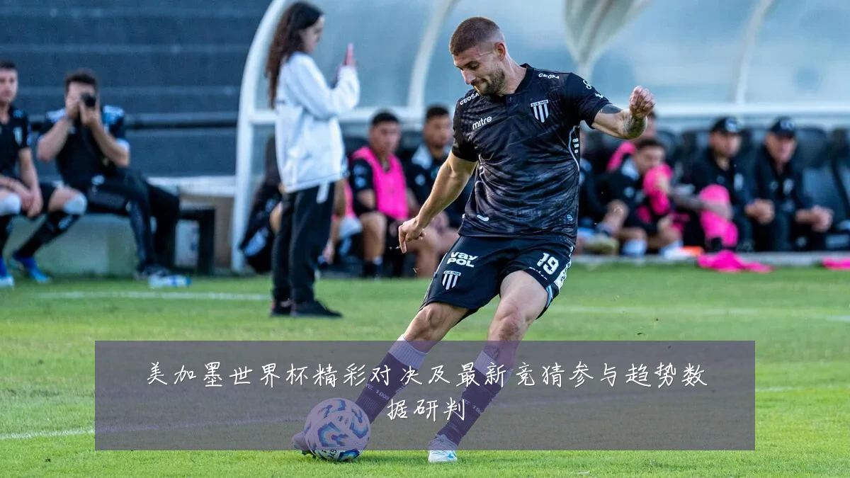 美加墨世界杯精彩对决及最新竞猜参与趋势数据研判