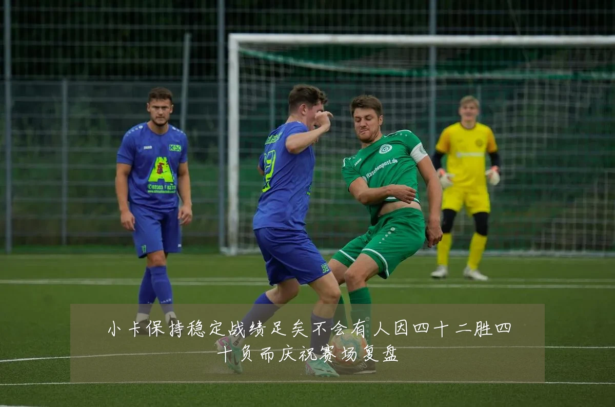 小卡保持稳定战绩足矣不会有人因四十二胜四十负而庆祝赛场复盘