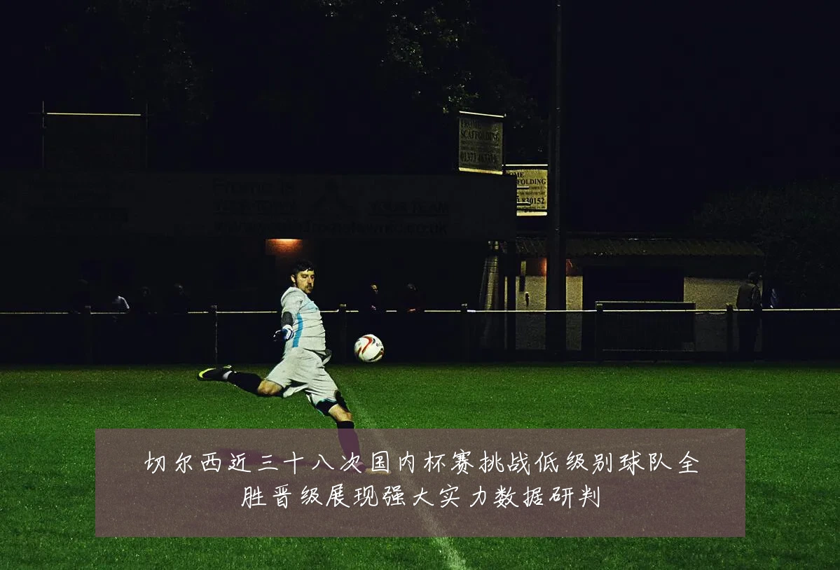 切尔西近三十八次国内杯赛挑战低级别球队全胜晋级展现强大实力数据研判